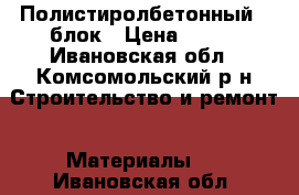 Полистиролбетонный U блок › Цена ­ 300 - Ивановская обл., Комсомольский р-н Строительство и ремонт » Материалы   . Ивановская обл.